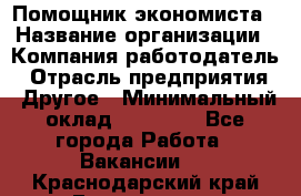 Помощник экономиста › Название организации ­ Компания-работодатель › Отрасль предприятия ­ Другое › Минимальный оклад ­ 21 000 - Все города Работа » Вакансии   . Краснодарский край,Геленджик г.